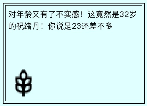 对年龄又有了不实感！这竟然是32岁的祝绪丹！你说是23还差不多